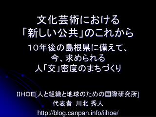 文化芸術における 「新しい公共」のこれから １０年後の島根県に備えて、 今、求められる 人「交」密度のまちづくり