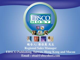 報告人 : 蔡佳展 先生 Regional Sales Manager EBSCO Publishing, Taiwan, Hong Kong and Macau