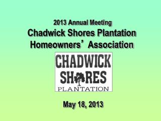 2013 Annual Meeting Chadwick Shores Plantation Homeowners ’ Association May 18, 2013