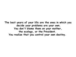 The best years of your life are the ones in which you decide your problems are your own.