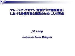 マレーシア・アセアン（東南アジア諸国連合） における持続可能な農業のために人材育成 J.B. Liang Universiti Putra Malaysia