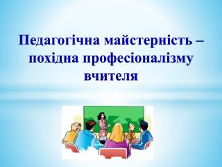 Педагогічна майстерність – похідна професіоналізму вчителя