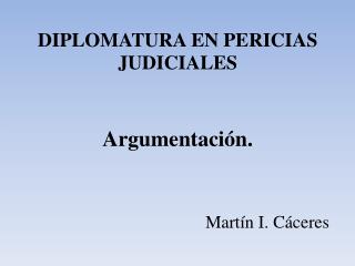 DIPLOMATURA EN PERICIAS JUDICIALES Argumentación. Martín I. Cáceres