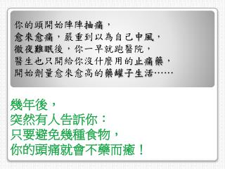 你的頭開始陣陣 抽痛 ， 愈來愈痛 ，嚴重到以為自己 中風 ， 徹夜難眠 後，你一早就跑醫院， 醫生也只開給你沒什麼用的 止痛藥 ， 開始劑量愈來愈高的 藥罐子生活 ……