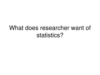 What does researcher want of statistics?