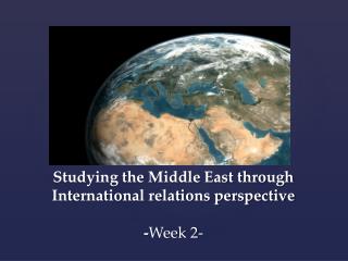 Studying the Middle East through International relations perspective - Week 2-