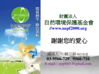 財團法人 自然環境保護基金會 //nepf2000 謝謝您的愛心 連絡人 ： 賴立穎 執行秘書 03-9566-729 9566-716