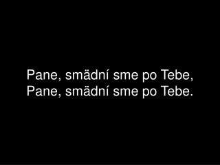 Pane, smädní sme po Tebe, Pane, smädní sme po Tebe.