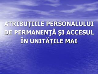 ATRIBUŢIILE PERSONALULUI DE PERMANENŢĂ ŞI ACCESUL ÎN UNITĂŢILE MAI