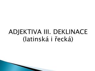 ADJEKTIVA III. DEKLINACE (latinská i řecká)