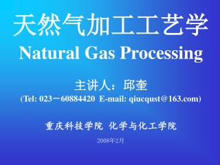 天然气加工工艺学 Natural Gas Processing 主讲人：邱奎 (Tel: 023 － 60884420 E-mail: qiucqust@163)