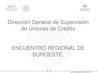 Dirección General de Supervisión de Uniones de Crédito ENCUENTRO REGIONAL DE SUROESTE.