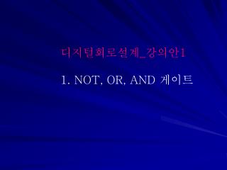 디지털회로설계 _ 강의안 1 1. NOT, OR, AND 게이트