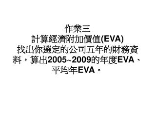 作業三 計算經濟附加價值 (EVA) 找出你選定的公司五年的財務資料，算出 2005~2009 的年度 EVA 、平均年 EVA 。