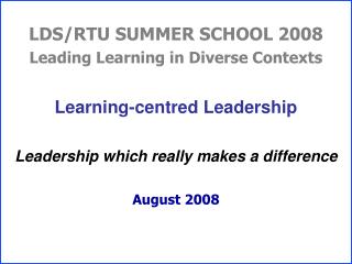 LDS/RTU SUMMER SCHOOL 2008 Leading Learning in Diverse Contexts Learning-centred Leadership