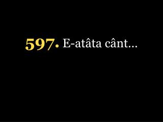 5 97. E-atâta cânt…