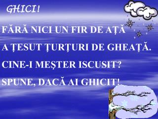 F ĂRĂ NICI UN FIR DE AŢĂ A ŢESUT ŢURŢURI DE GHEAŢĂ. CINE-I MEŞTER ISCUSIT? SPUNE, DACĂ AI GHICIT!