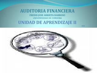 AUDITORIA FINANCIERA FREDIS JOSE ARRIETA BARROSO UNIVERDSIDAD DE CORDOBA UNIDAD DE APRENDIZAJE II