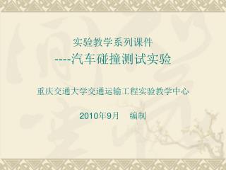 实验教学系列课件 ---- 汽车碰撞测试实验 重庆交通大学交通运输工程实验教学中心 2010 年 9 月 编制