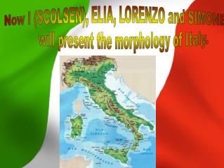 Now I (SCOLSEN), ELIA, LORENZO and SIMONE will present the morphology of Italy.