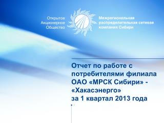 Отчет по работе с потребителями филиала ОАО «МРСК Сибири» - «Хакасэнерго» за 1 квартал 2013 года