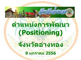 ตำแหน่งการพัฒนา( Positioning) จังหวัดอ่างทอง 9 มกราคม 2556