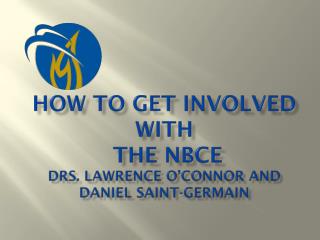 HOW TO GET INVOLVED WITH THE NBCE Drs. Lawrence O’Connor and Daniel Saint-Germain