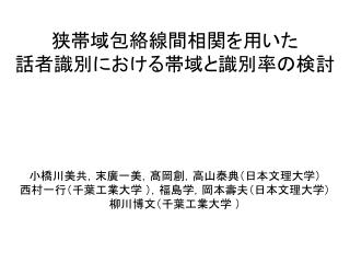 狭帯域包絡線間相関を用いた 話者識別における帯域と識別率の検討 小橋川美共，末廣一美，髙岡創，高山泰典（日本文理大学） 西村一行（千葉工業大学 ），福島学，岡本壽夫（日本文理大学）