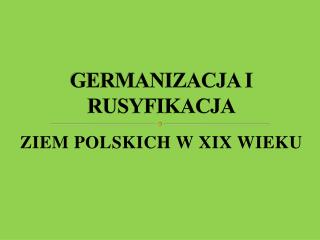 GERMANIZACJA I RUSYFIKACJA