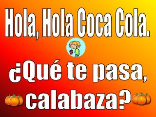 Hola, Hola Coca Cola.