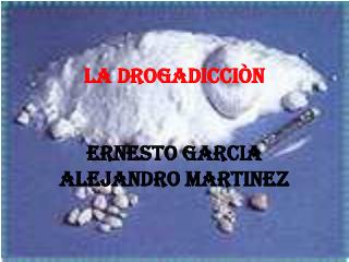 LA DROGADICCIÒN ERNESTO GARCIA ALEJANDRO MARTINEZ