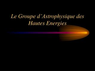 Le Groupe d’Astrophysique des Hautes Energies