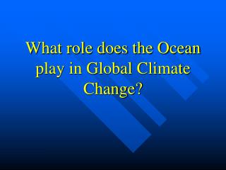 What role does the Ocean play in Global Climate Change?