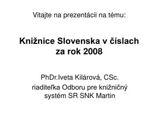 Vitajte na prezentácii na tému: Knižnice Slovenska v číslach za rok 2008