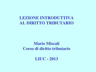 LEZIONE INTRODUTTIVA AL DIRITTO TRIBUTARIO Mario Miscali Corso di diritto tributario LIUC - 2013