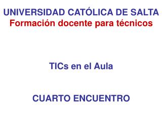 UNIVERSIDAD CATÓLICA DE SALTA Formación docente para técnicos TICs en el Aula CUARTO ENCUENTRO