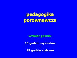 pedagogika porównawcza wymiar godzin: 15 godzin wykładów i 15 godzin ćwiczeń