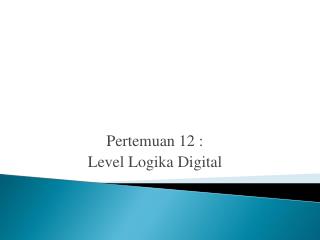 Pertemuan 12 : Level Logika Digital
