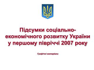 Підсумки соціально-економічного розвитку України у першому півріччі 2007 року Графічні матеріали