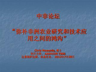 中非论坛 “ 弥补非洲农业研究和技术应用之间的鸿沟” Chris Muyunda, 博士 执行主席， AADICON TSSA 达累斯萨拉姆，坦桑尼亚， 2012 年 7 月 28 日