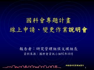 國科會專題計畫 線上申請、變更作業 說明會 報告者：研究管理組侯文琪組長 資料來源：國科會資訊小組92年10月