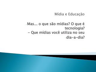 Mídia e Educação Mas... o que são mídias? O que é tecnologia? - Que mídias você utiliza no seu