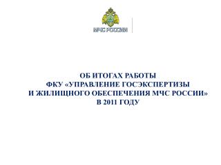 ОБ ИТОГАХ РАБОТЫ ФКУ «УПРАВЛЕНИЕ ГОСЭКСПЕРТИЗЫ И ЖИЛИЩНОГО ОБЕСПЕЧЕНИЯ МЧС РОССИИ» В 2011 ГОДУ