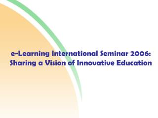 e-Learning International Seminar 2006: Sharing a Vision of Innovative Education