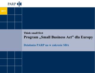 Think small first Program „Small Business Act” dla Europy Działania PARP na w zakresie SBA