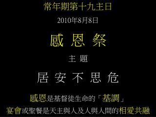 常年期第十九主日 2010 年 8 月 8 日 感 恩 祭 主 題 居 安 不 思 危 感恩 是基督徒生命的「 基調 」 宴會 或聖餐是天主與人及人與人間的 相愛共融