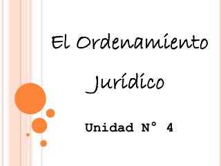 El Ordenamiento Jurídico Unidad N° 4