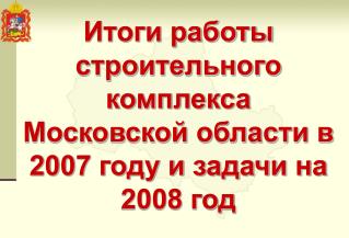 Итоги работы строительного комплекса Московской области в 2007 году и задачи на 2008 год