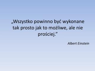 „Wszystko powinno być wykonane tak prosto jak to możliwe, ale nie prościej.”