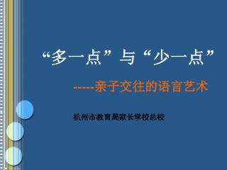 “ 多一点 ” 与 “ 少一点 ” ----- 亲子交往的语言艺术 杭州市教育局家长学校总校